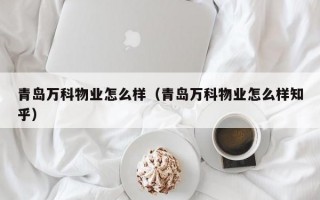 青岛万科物业怎么样（青岛万科物业怎么样知乎）