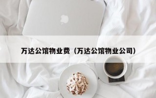 万达公馆物业费（万达公馆物业公司）