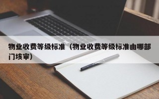 物业收费等级标准（物业收费等级标准由哪部门垓审）