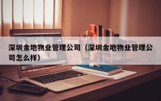 深圳金地物业管理公司（深圳金地物业管理公司怎么样）