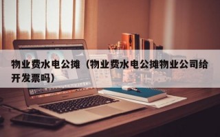 物业费水电公摊（物业费水电公摊物业公司给开发票吗）