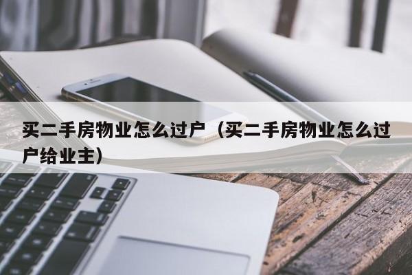 买二手房物业怎么过户（买二手房物业怎么过户给业主）-第1张图片-BETVLCTOR伟德官方网站 - 伟德bevictor中文版