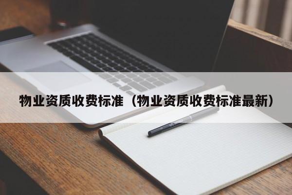 物业资质收费标准（物业资质收费标准最新）-第1张图片-BETVLCTOR伟德官方网站 - 伟德bevictor中文版