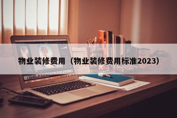 物业装修费用（物业装修费用标准2023）-第1张图片-BETVLCTOR伟德官方网站 - 伟德bevictor中文版