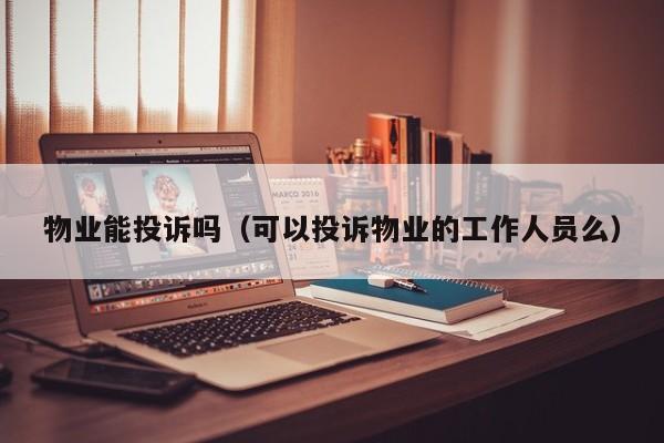 物业能投诉吗（可以投诉物业的工作人员么）-第1张图片-BETVLCTOR伟德官方网站 - 伟德bevictor中文版