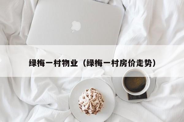 绿梅一村物业（绿梅一村房价走势）-第1张图片-BETVLCTOR伟德官方网站 - 伟德bevictor中文版