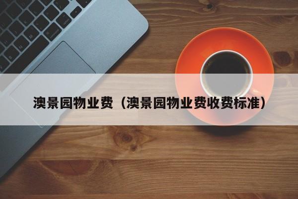 澳景园物业费（澳景园物业费收费标准）-第1张图片-BETVLCTOR伟德官方网站 - 伟德bevictor中文版