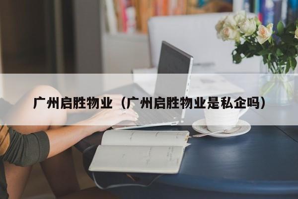 广州启胜物业（广州启胜物业是私企吗）-第1张图片-BETVLCTOR伟德官方网站 - 伟德bevictor中文版