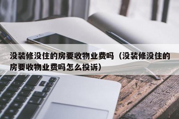 没装修没住的房要收物业费吗（没装修没住的房要收物业费吗怎么投诉）-第1张图片-BETVLCTOR伟德官方网站 - 伟德bevictor中文版