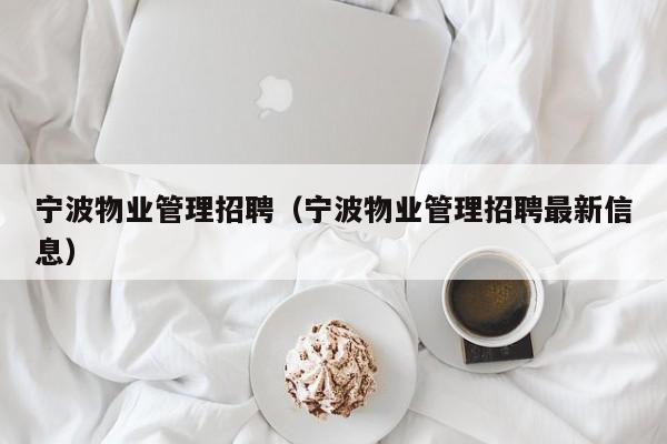 宁波物业管理招聘（宁波物业管理招聘最新信息）-第1张图片-BETVLCTOR伟德官方网站 - 伟德bevictor中文版