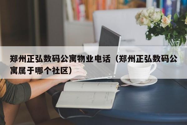 郑州正弘数码公寓物业电话（郑州正弘数码公寓属于哪个社区）-第1张图片-BETVLCTOR伟德官方网站 - 伟德bevictor中文版