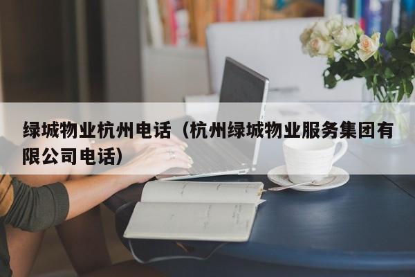 绿城物业杭州电话（杭州绿城物业服务集团有限公司电话）-第1张图片-BETVLCTOR伟德官方网站 - 伟德bevictor中文版