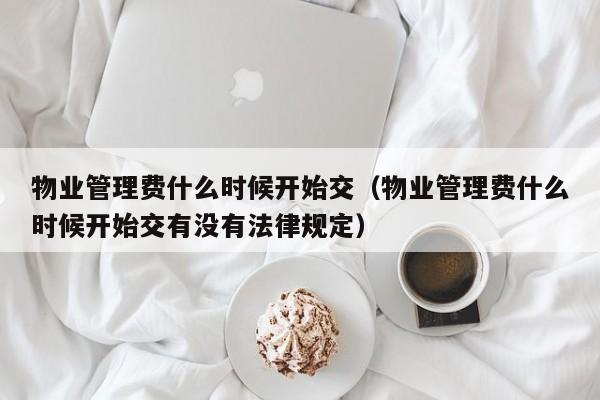 物业管理费什么时候开始交（物业管理费什么时候开始交有没有法律规定）-第1张图片-BETVLCTOR伟德官方网站 - 伟德bevictor中文版