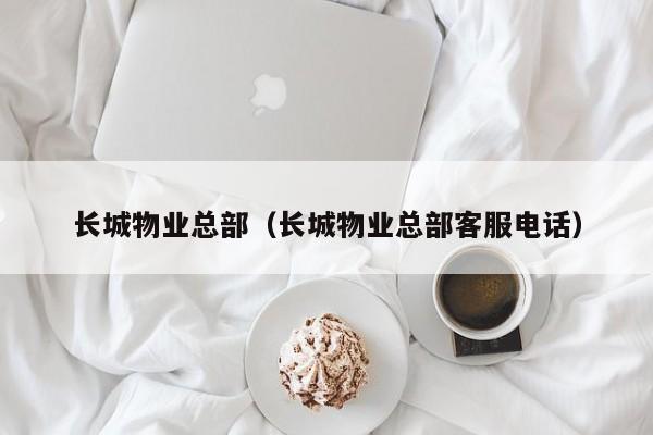 长城物业总部（长城物业总部客服电话）-第1张图片-BETVLCTOR伟德官方网站 - 伟德bevictor中文版